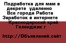 Подработка для мам в декрете (удаленно) - Все города Работа » Заработок в интернете   . Краснодарский край,Геленджик г.